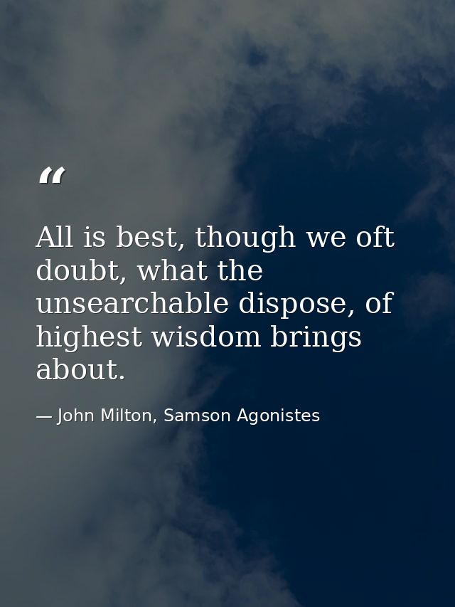 All is best, though we oft doubt, what the unsearchable dispose, of highest wisdom brings about. — John Milton, Samson Agonistes