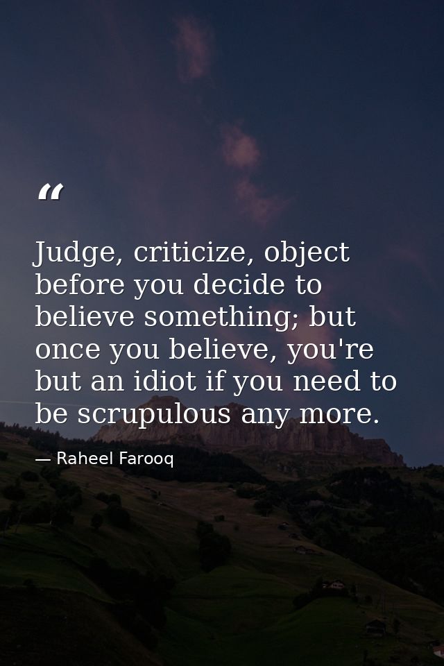 Judge, criticize, object before you decide to believe something; but once you believe, you're but an idiot if you need t — Raheel Farooq