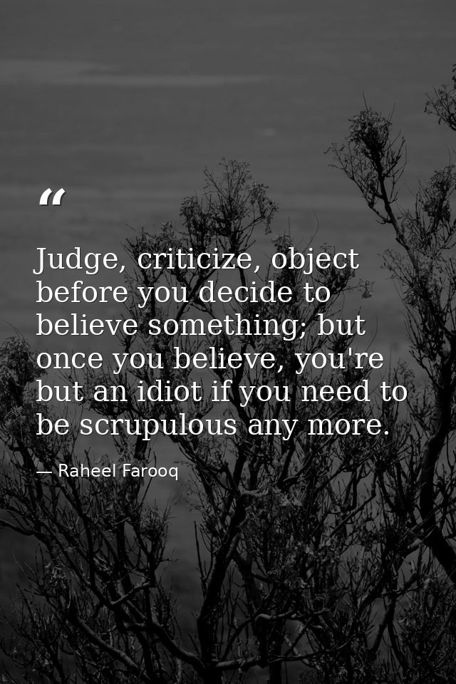 Judge, criticize, object before you decide to believe something; but once you believe, you're but an idiot if you need t — Raheel Farooq