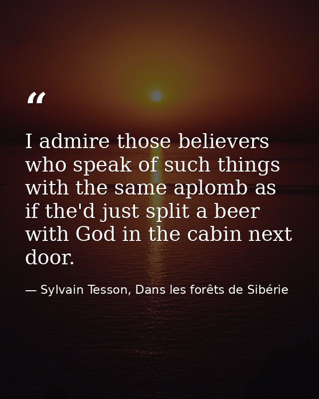I admire those believers who speak of such things with the same aplomb as if the'd just split a beer with God in the cab — Sylvain Tesson, Dans les forêts de Sibérie