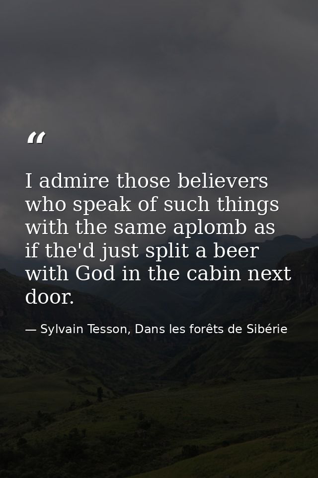 I admire those believers who speak of such things with the same aplomb as if the'd just split a beer with God in the cab — Sylvain Tesson, Dans les forêts de Sibérie
