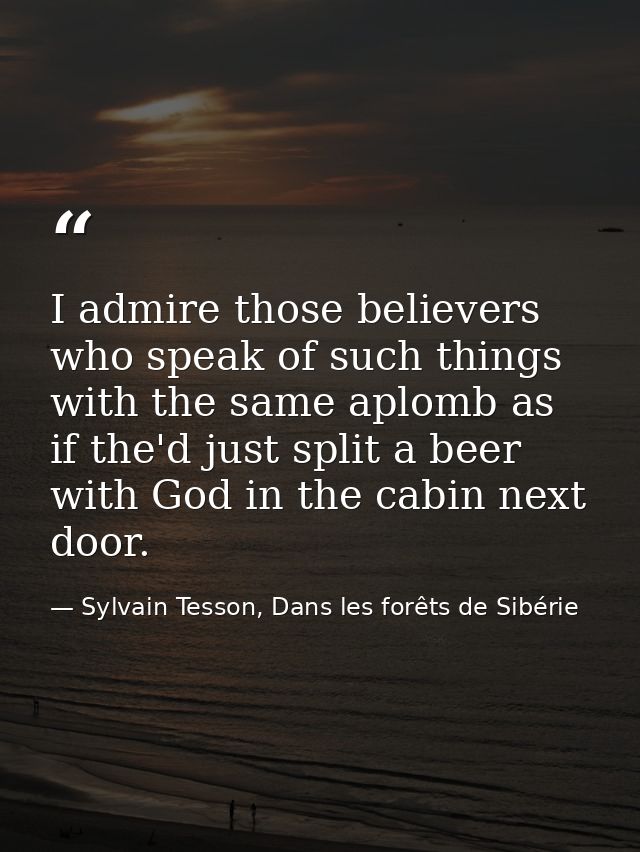I admire those believers who speak of such things with the same aplomb as if the'd just split a beer with God in the cab — Sylvain Tesson, Dans les forêts de Sibérie