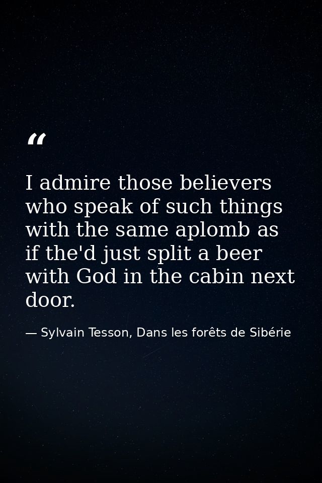I admire those believers who speak of such things with the same aplomb as if the'd just split a beer with God in the cab — Sylvain Tesson, Dans les forêts de Sibérie