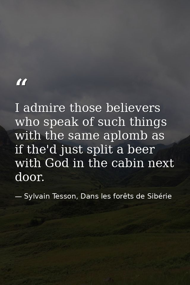 I admire those believers who speak of such things with the same aplomb as if the'd just split a beer with God in the cab — Sylvain Tesson, Dans les forêts de Sibérie
