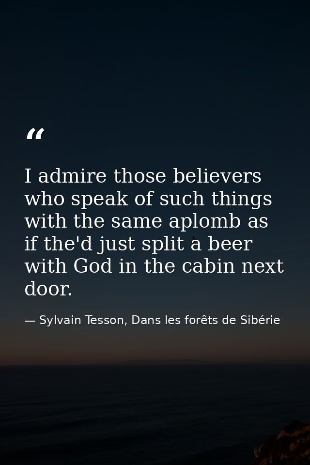 I admire those believers who speak of such things with the same aplomb as if the'd just split a beer with God in the cab — Sylvain Tesson, Dans les forêts de Sibérie