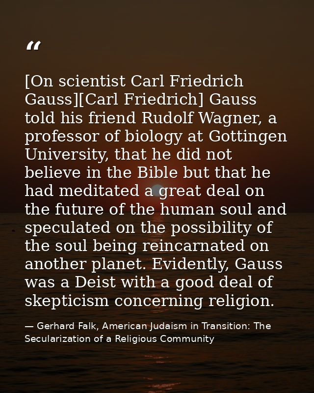 [On scientist Carl Friedrich Gauss][Carl Friedrich] Gauss told his friend Rudolf Wagner, a professor of biology at Gotti — Gerhard Falk, American Judaism in Transition: The Secularization of a Religious Community