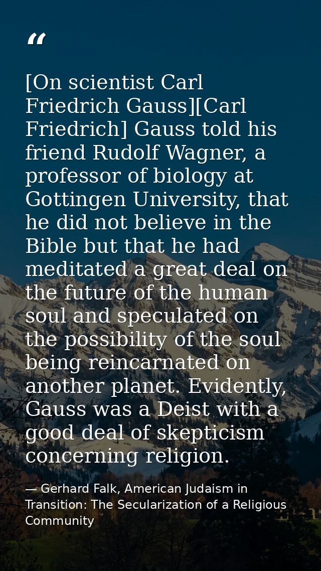 [On scientist Carl Friedrich Gauss][Carl Friedrich] Gauss told his friend Rudolf Wagner, a professor of biology at Gotti — Gerhard Falk, American Judaism in Transition: The Secularization of a Religious Community