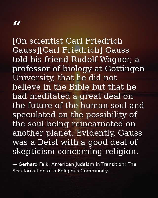 [On scientist Carl Friedrich Gauss][Carl Friedrich] Gauss told his friend Rudolf Wagner, a professor of biology at Gotti — Gerhard Falk, American Judaism in Transition: The Secularization of a Religious Community