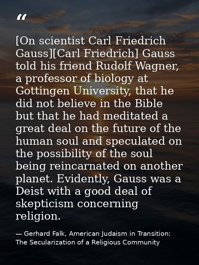 [On scientist Carl Friedrich Gauss][Carl Friedrich] Gauss told his friend Rudolf Wagner, a professor of biology at Gotti — Gerhard Falk, American Judaism in Transition: The Secularization of a Religious Community