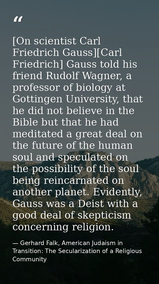 [On scientist Carl Friedrich Gauss][Carl Friedrich] Gauss told his friend Rudolf Wagner, a professor of biology at Gotti — Gerhard Falk, American Judaism in Transition: The Secularization of a Religious Community