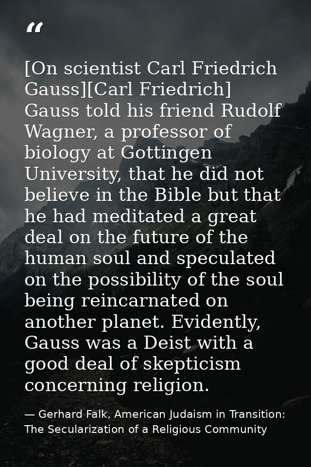 [On scientist Carl Friedrich Gauss][Carl Friedrich] Gauss told his friend Rudolf Wagner, a professor of biology at Gotti — Gerhard Falk, American Judaism in Transition: The Secularization of a Religious Community