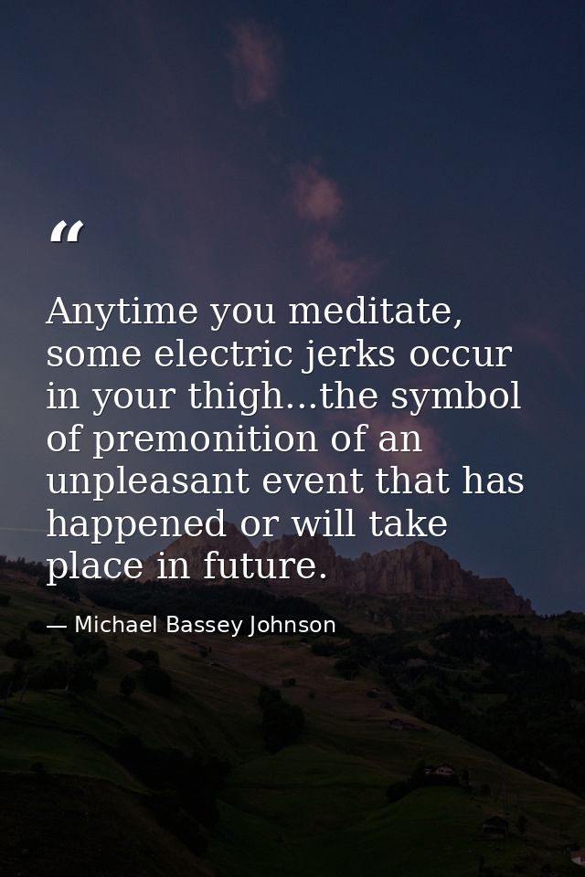 Anytime you meditate, some electric jerks occur in your thigh...the symbol of premonition of an unpleasant event that ha — Michael Bassey Johnson