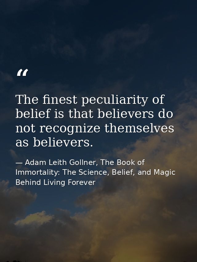 The finest peculiarity of belief is that believers do not recognize themselves as believers. — Adam Leith Gollner, The Book of Immortality: The Science, Belief, and Magic Behind Living Forever