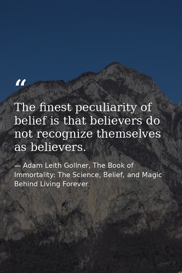 The finest peculiarity of belief is that believers do not recognize themselves as believers. — Adam Leith Gollner, The Book of Immortality: The Science, Belief, and Magic Behind Living Forever