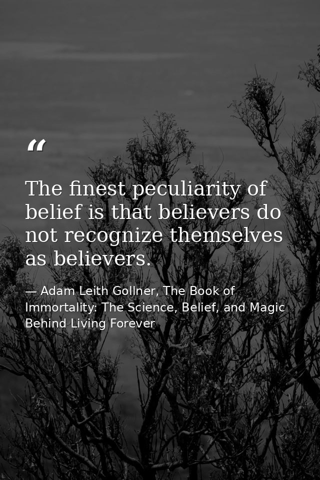 The finest peculiarity of belief is that believers do not recognize themselves as believers. — Adam Leith Gollner, The Book of Immortality: The Science, Belief, and Magic Behind Living Forever