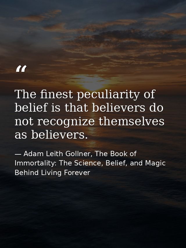 The finest peculiarity of belief is that believers do not recognize themselves as believers. — Adam Leith Gollner, The Book of Immortality: The Science, Belief, and Magic Behind Living Forever