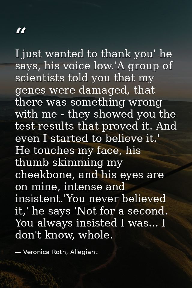 I just wanted to thank you' he says, his voice low.'A group of scientists told you that my genes were damaged, that ther — Veronica Roth, Allegiant