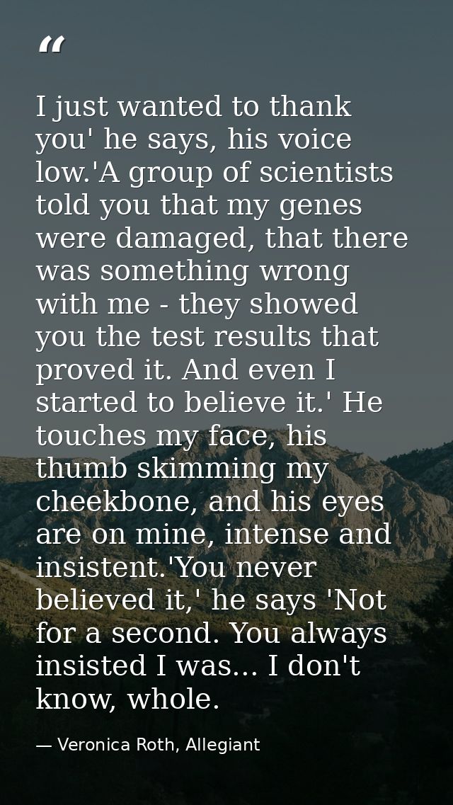 I just wanted to thank you' he says, his voice low.'A group of scientists told you that my genes were damaged, that ther — Veronica Roth, Allegiant