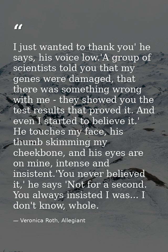 I just wanted to thank you' he says, his voice low.'A group of scientists told you that my genes were damaged, that ther — Veronica Roth, Allegiant