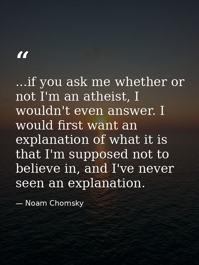 ...if you ask me whether or not I'm an atheist, I wouldn't even answer. I would first want an explanation of what it is  — Noam Chomsky