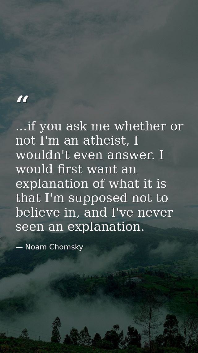 ...if you ask me whether or not I'm an atheist, I wouldn't even answer. I would first want an explanation of what it is  — Noam Chomsky
