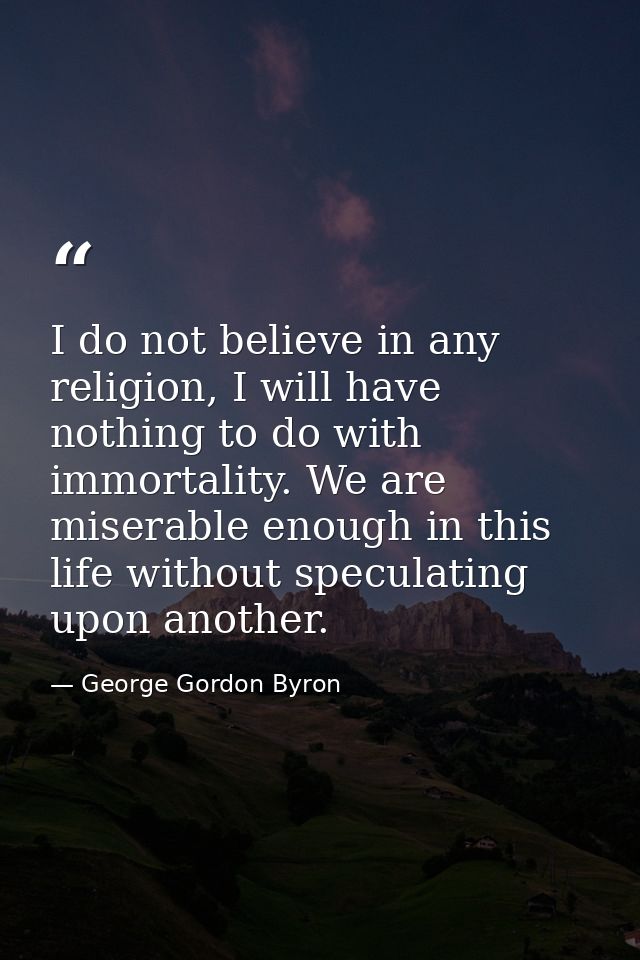 I do not believe in any religion, I will have nothing to do with immortality. We are miserable enough in this life witho — George Gordon Byron