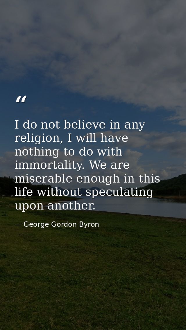 I do not believe in any religion, I will have nothing to do with immortality. We are miserable enough in this life witho — George Gordon Byron