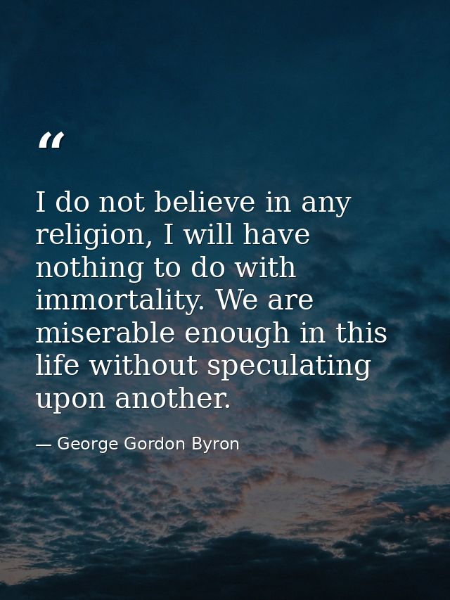 I do not believe in any religion, I will have nothing to do with immortality. We are miserable enough in this life witho — George Gordon Byron