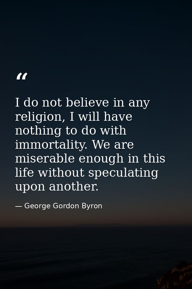 I do not believe in any religion, I will have nothing to do with immortality. We are miserable enough in this life witho — George Gordon Byron