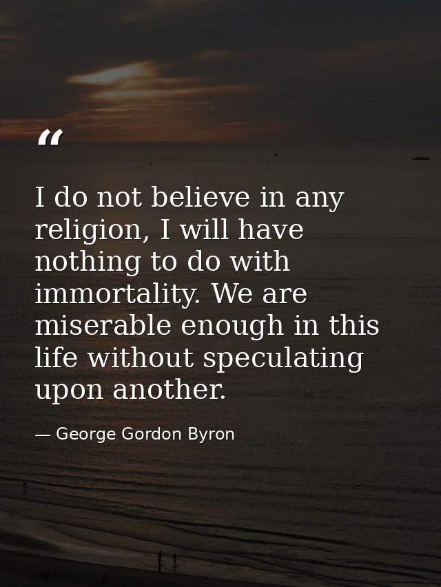 I do not believe in any religion, I will have nothing to do with immortality. We are miserable enough in this life witho — George Gordon Byron