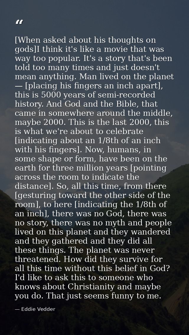 [When asked about his thoughts on gods]I think it's like a movie that was way too popular. It's a story that's been told — Eddie Vedder