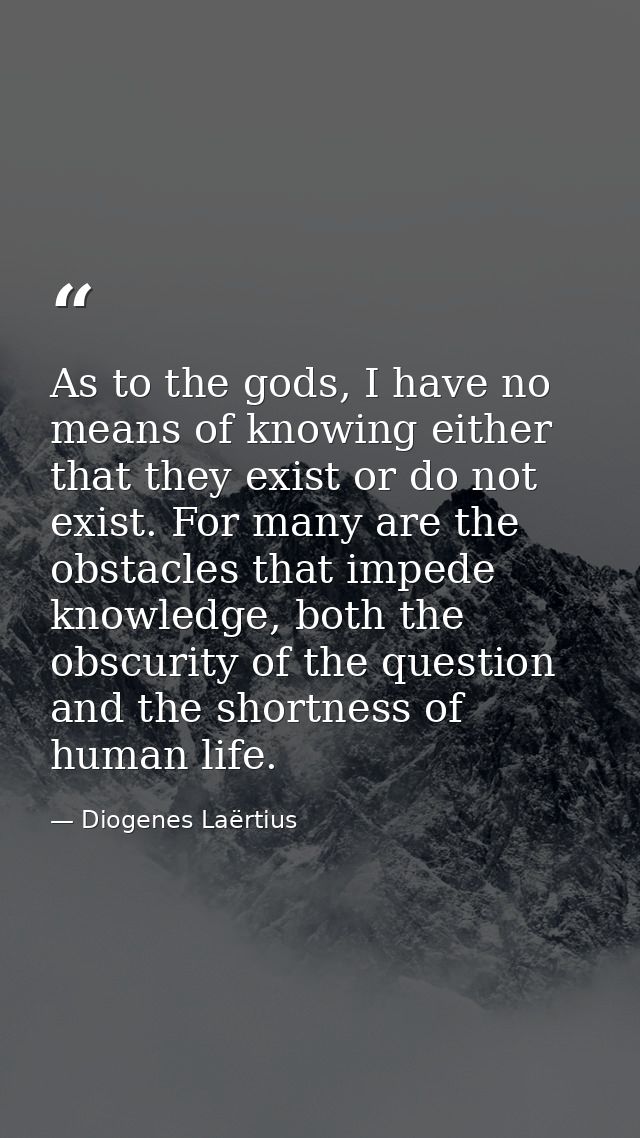 As to the gods, I have no means of knowing either that they exist or do not exist. For many are the obstacles that imped — Diogenes Laërtius