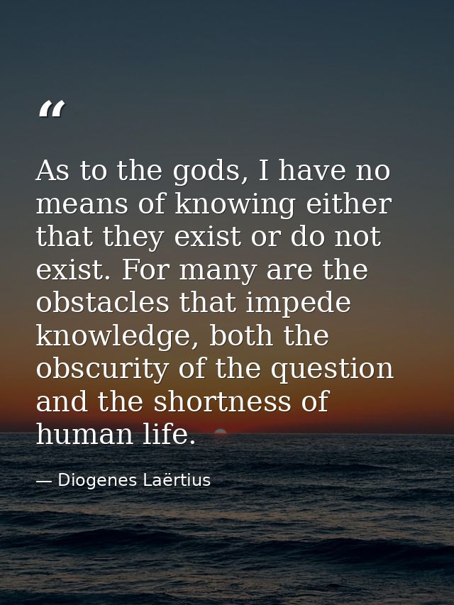 As to the gods, I have no means of knowing either that they exist or do not exist. For many are the obstacles that imped — Diogenes Laërtius