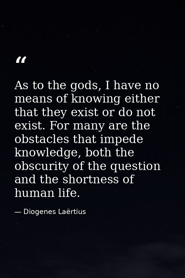 As to the gods, I have no means of knowing either that they exist or do not exist. For many are the obstacles that imped — Diogenes Laërtius