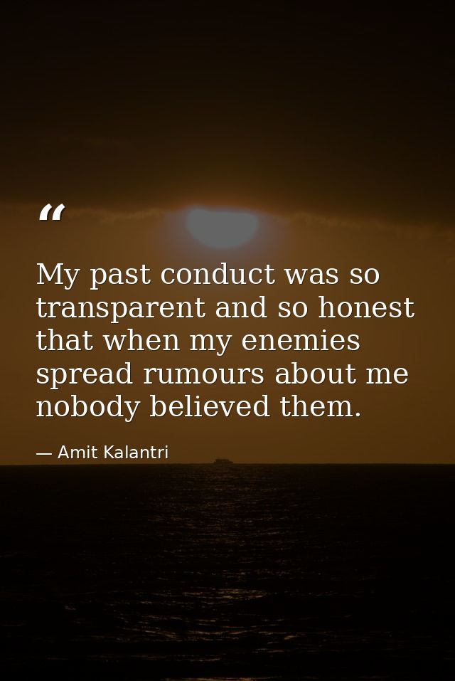 My past conduct was so transparent and so honest that when my enemies spread rumours about me nobody believed them. — Amit Kalantri