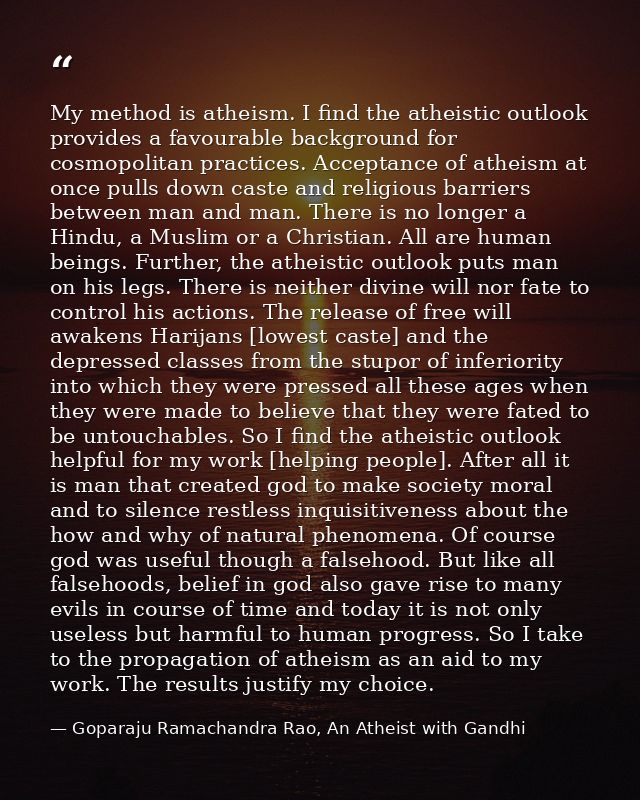 My method is atheism. I find the atheistic outlook provides a favourable background for cosmopolitan practices. Acceptan — Goparaju Ramachandra Rao, An Atheist with Gandhi