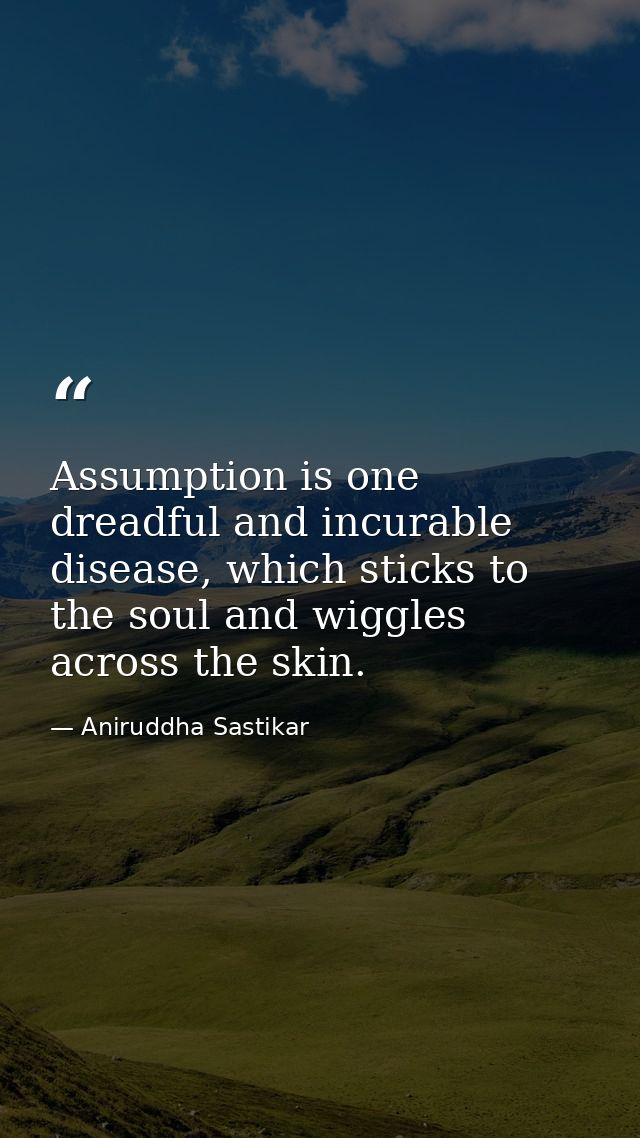 Assumption is one dreadful and incurable disease, which sticks to the soul and wiggles across the skin. — Aniruddha Sastikar