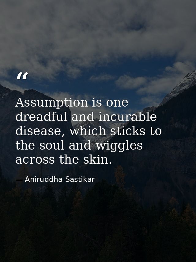 Assumption is one dreadful and incurable disease, which sticks to the soul and wiggles across the skin. — Aniruddha Sastikar