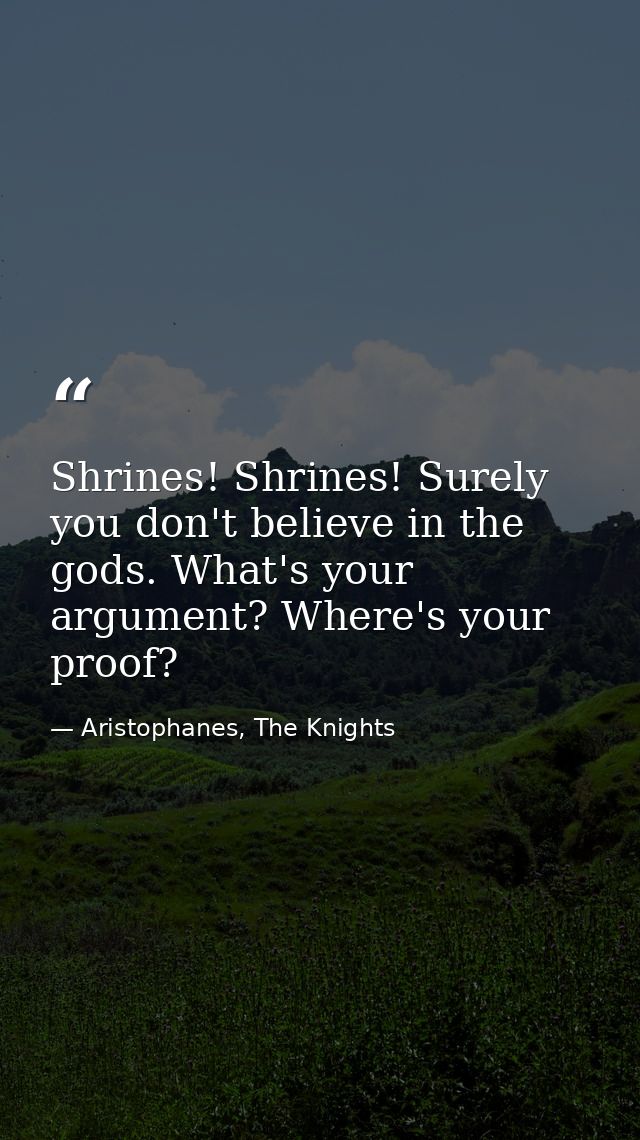 Shrines! Shrines! Surely you don't believe in the gods. What's your argument? Where's your proof? — Aristophanes, The Knights