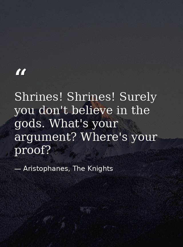 Shrines! Shrines! Surely you don't believe in the gods. What's your argument? Where's your proof? — Aristophanes, The Knights