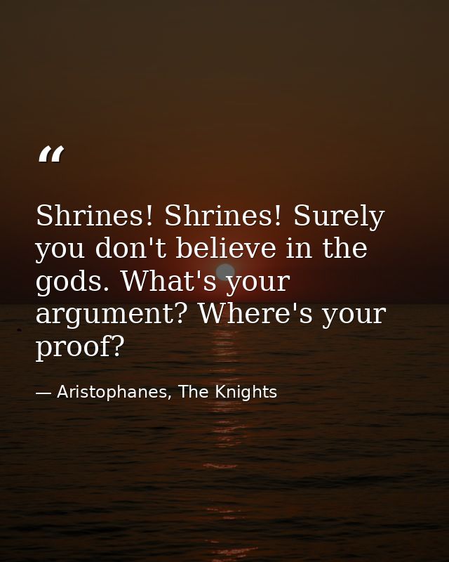 Shrines! Shrines! Surely you don't believe in the gods. What's your argument? Where's your proof? — Aristophanes, The Knights