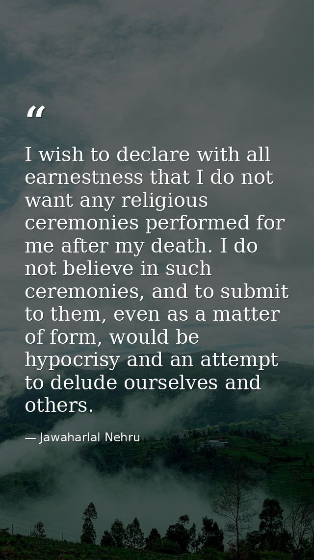 I wish to declare with all earnestness that I do not want any religious ceremonies performed for me after my death. I do — Jawaharlal Nehru