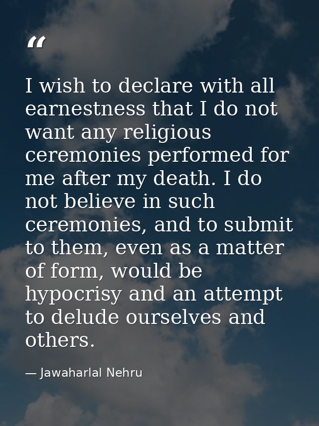 I wish to declare with all earnestness that I do not want any religious ceremonies performed for me after my death. I do — Jawaharlal Nehru
