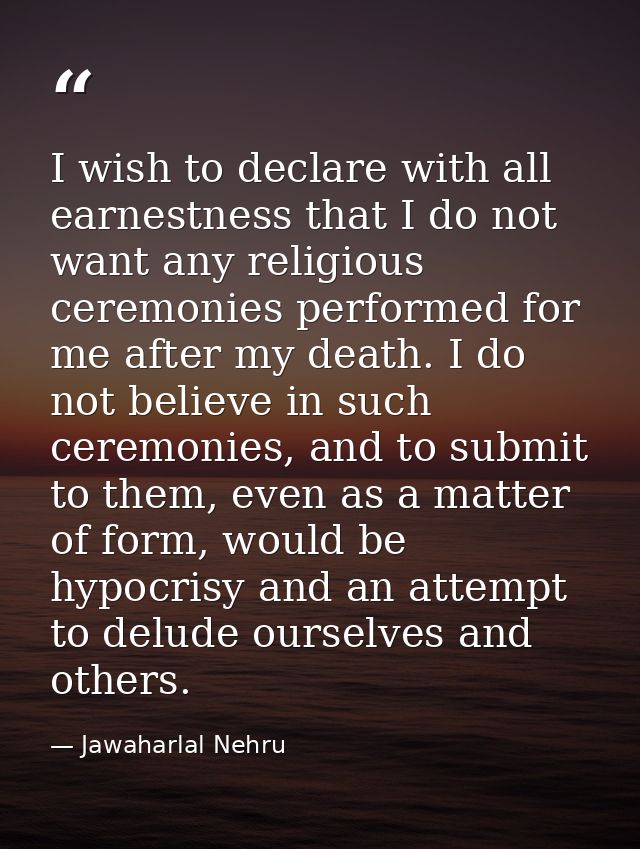 I wish to declare with all earnestness that I do not want any religious ceremonies performed for me after my death. I do — Jawaharlal Nehru
