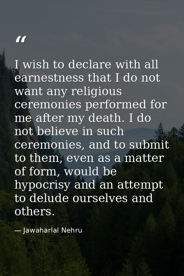 I wish to declare with all earnestness that I do not want any religious ceremonies performed for me after my death. I do — Jawaharlal Nehru