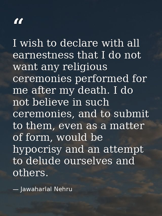 I wish to declare with all earnestness that I do not want any religious ceremonies performed for me after my death. I do — Jawaharlal Nehru