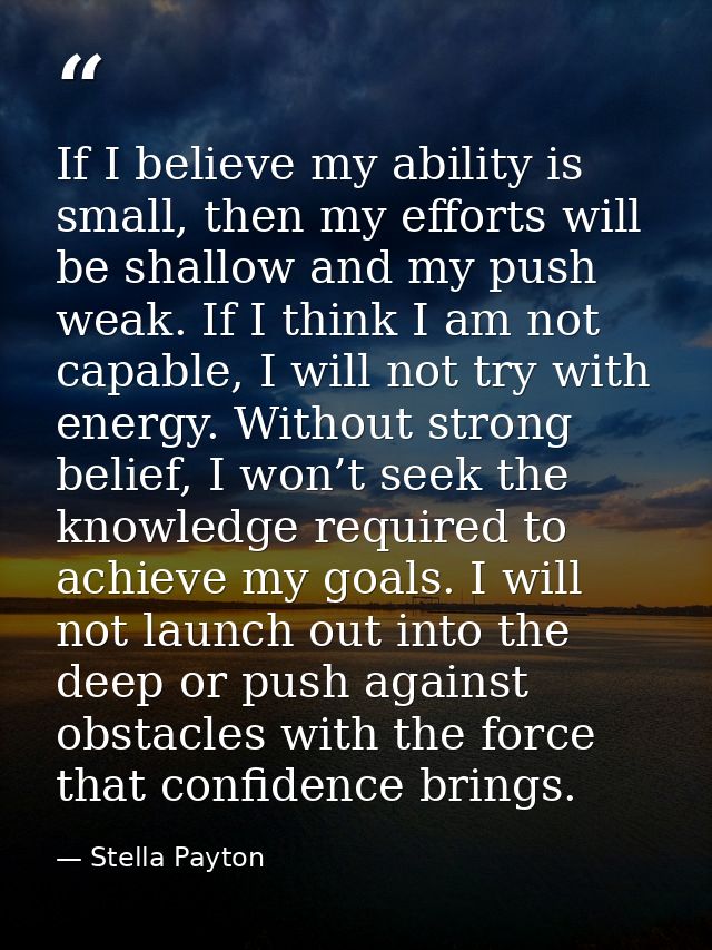 If I believe my ability is small, then my efforts will be shallow and my push weak. If I think I am not capable, I will  — Stella Payton