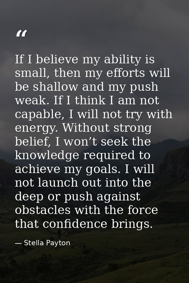If I believe my ability is small, then my efforts will be shallow and my push weak. If I think I am not capable, I will  — Stella Payton