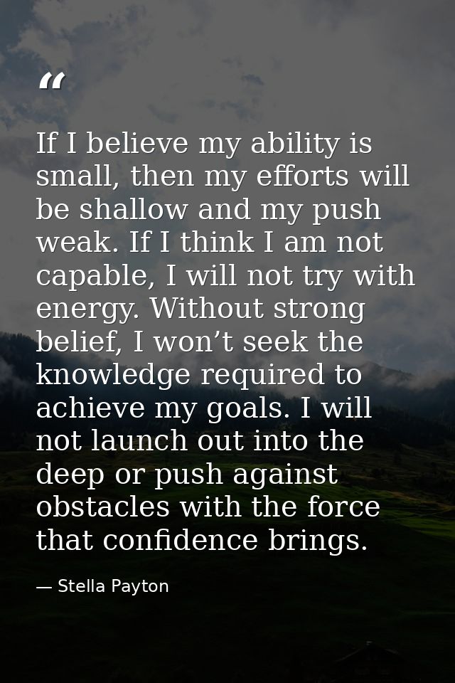 If I believe my ability is small, then my efforts will be shallow and my push weak. If I think I am not capable, I will  — Stella Payton