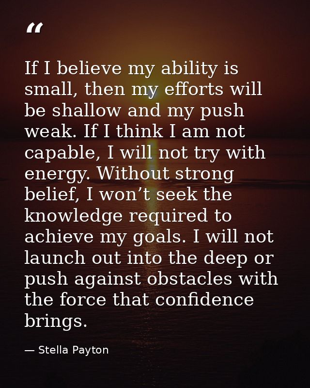 If I believe my ability is small, then my efforts will be shallow and my push weak. If I think I am not capable, I will  — Stella Payton